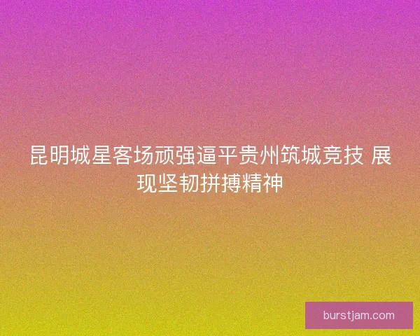 昆明城星客场顽强逼平贵州筑城竞技 展现坚韧拼搏精神