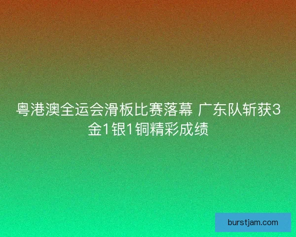 粤港澳全运会滑板比赛落幕 广东队斩获3金1银1铜精彩成绩