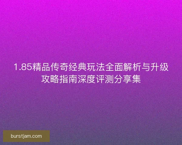 1.85精品传奇经典玩法全面解析与升级攻略指南深度评测分享集