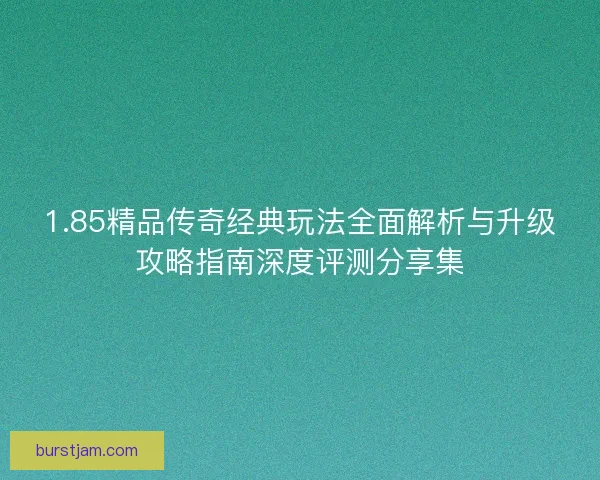 1.85精品传奇经典玩法全面解析与升级攻略指南深度评测分享集