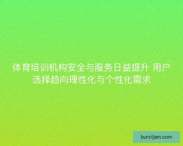 体育培训机构安全与服务日益提升 用户选择趋向理性化与个性化需求