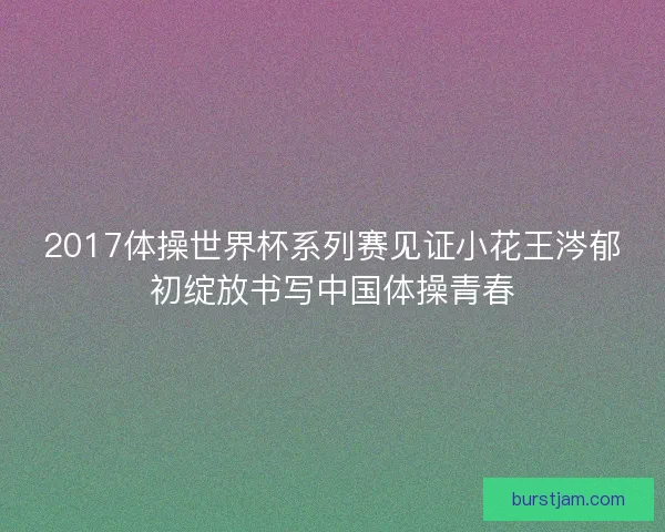 2017体操世界杯系列赛见证小花王涔郁初绽放书写中国体操青春