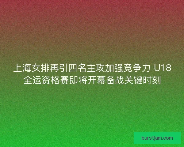 上海女排再引四名主攻加强竞争力 U18全运资格赛即将开幕备战关键时刻