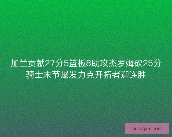 加兰贡献27分5篮板8助攻杰罗姆砍25分骑士末节爆发力克开拓者迎连胜