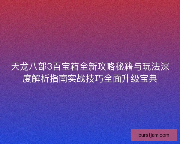 天龙八部3百宝箱全新攻略秘籍与玩法深度解析指南实战技巧全面升级宝典