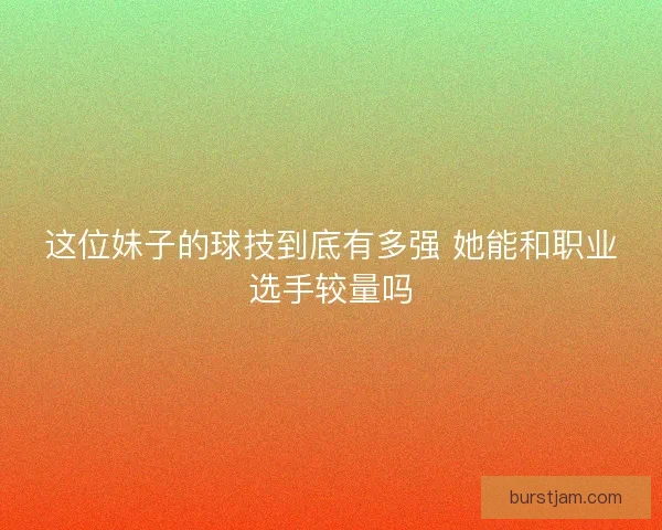 这位妹子的球技到底有多强 她能和职业选手较量吗